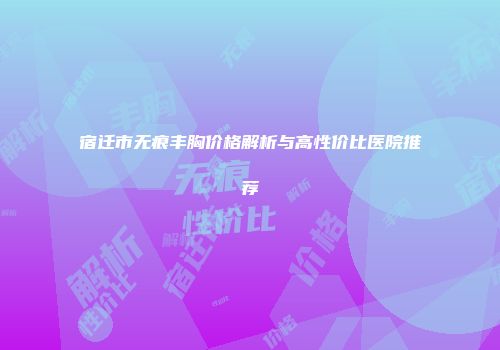 宿迁市无痕丰胸价格解析与高性价比医院推荐