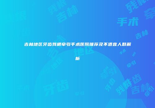 吉林地区牙齿残根牵引手术医院推荐及不适宜人群解析