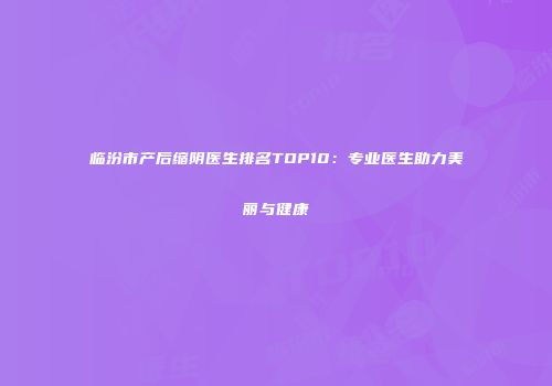临汾市产后缩阴医生排名TOP10：专业医生助力美丽与健康