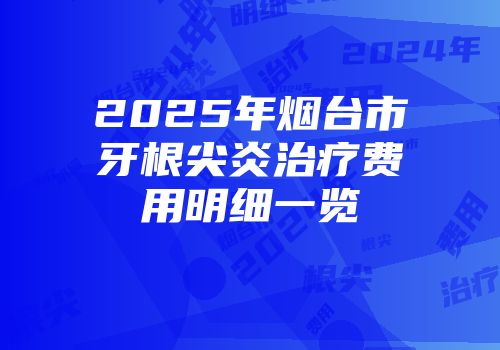 2025年烟台市牙根尖炎治疗费用明细一览