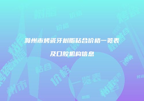 滁州市烤瓷牙树脂粘合价格一览表及口腔机构信息