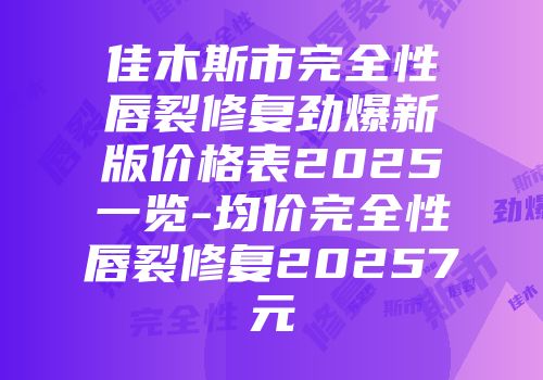 佳木斯市完全性唇裂修复劲爆新版价格表2025一览-均价完全性唇裂修复20257元
