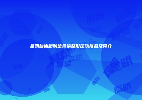 昆明自体脂肪垫鼻梁整形医院排名及简介