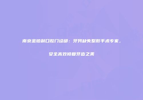 南京金铂利口腔门诊部：牙列缺失整形手术专家，安全高效修复牙齿之美