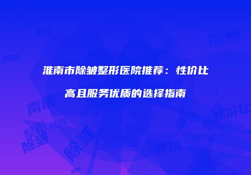 淮南市除皱整形医院推荐：性价比高且服务优质的选择指南