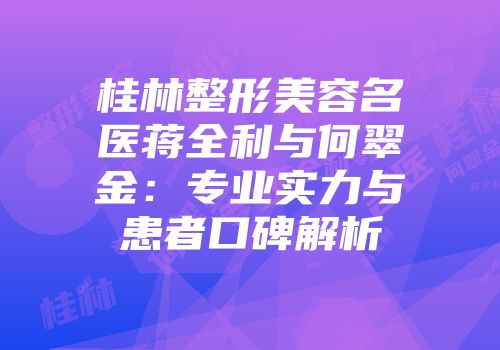 桂林整形美容名医蒋全利与何翠金：专业实力与患者口碑解析