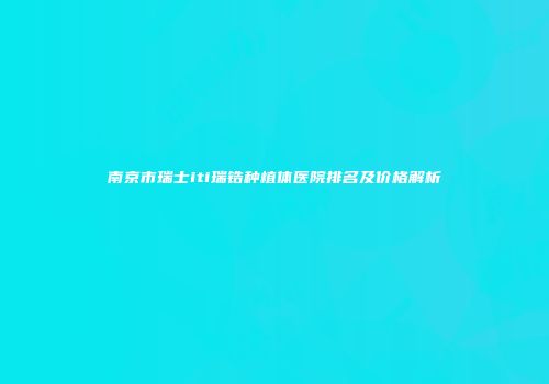 南京市瑞士iti瑞锆种植体医院排名及价格解析