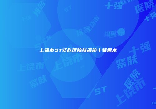 上饶市ST紧肤医院排名前十强盘点
