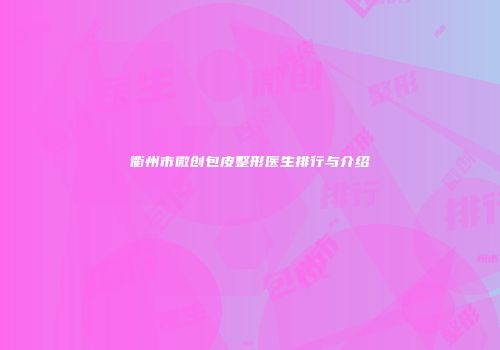 衢州市微创包皮整形医生排行与介绍