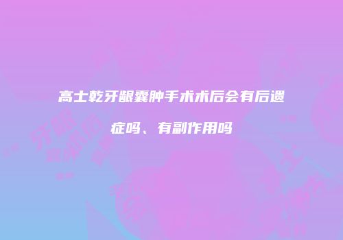 高士乾牙龈囊肿手术术后会有后遗症吗、有副作用吗