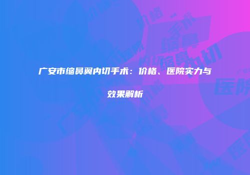 广安市缩鼻翼内切手术：价格、医院实力与效果解析