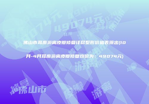 佛山市耳廓游离皮瓣修复详尽整形价格表曝出(10月-4月耳廓游离皮瓣修复均价为：49074元)