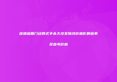 深圳福田门诊韩式半永久纹发际线价格影响因素及参考价格