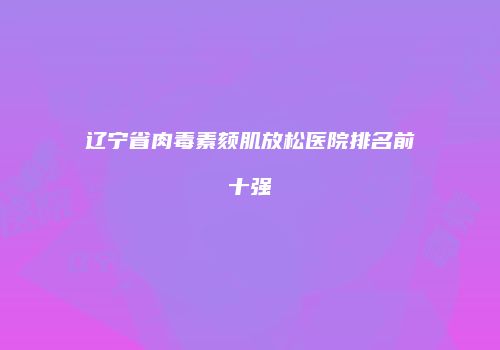 辽宁省肉毒素颏肌放松医院排名前十强