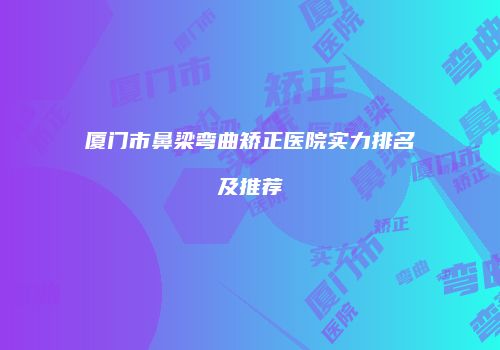 厦门市鼻梁弯曲矫正医院实力排名及推荐