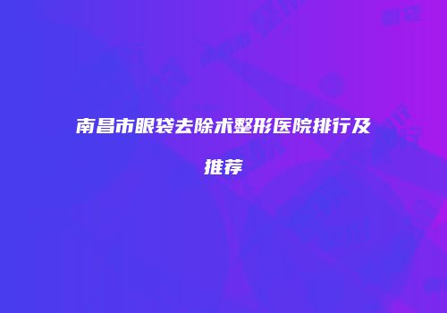 南昌市眼袋去除术整形医院排行及推荐