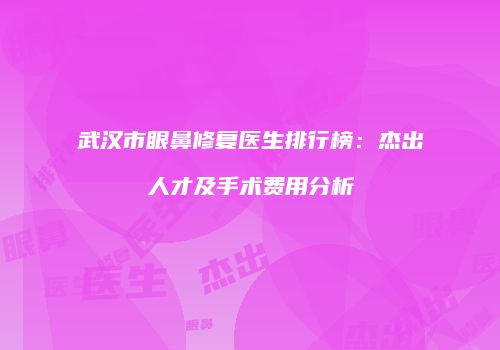 武汉市眼鼻修复医生排行榜：杰出人才及手术费用分析