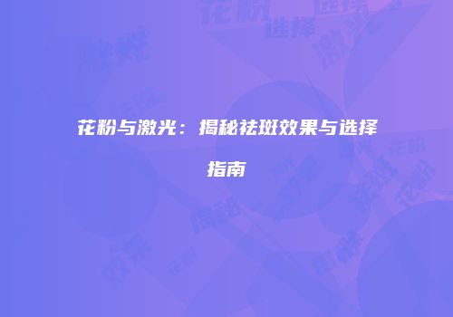 花粉与激光：揭秘祛斑效果与选择指南
