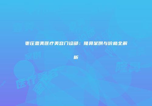枣庄壹美医疗美容门诊部：隆鼻案例与价格全解析