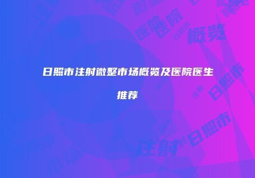 日照市注射微整市场概览及医院医生推荐
