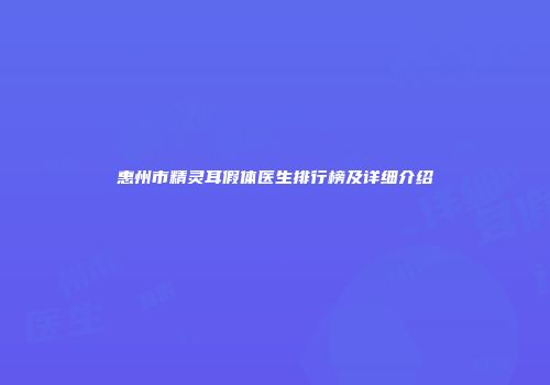 惠州市精灵耳假体医生排行榜及详细介绍