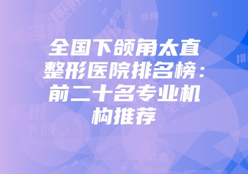 全国下颌角太直整形医院排名榜：前二十名专业机构推荐