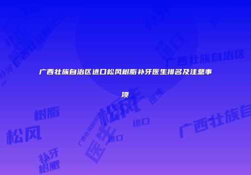 广西壮族自治区进口松风树脂补牙医生排名及注意事项