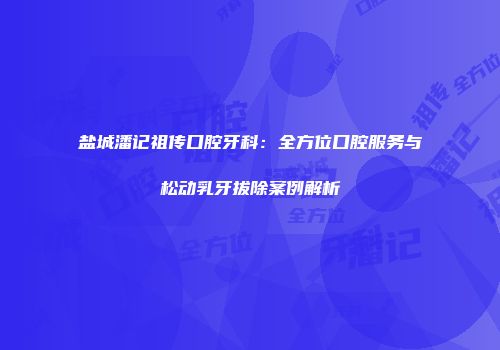 盐城潘记祖传口腔牙科：全方位口腔服务与松动乳牙拔除案例解析