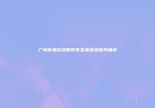 广州市热拉提整形医生排名及医院推荐