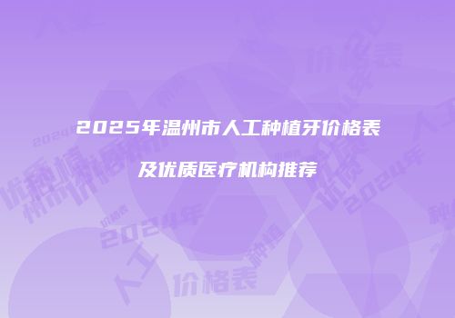 2025年温州市人工种植牙价格表及优质医疗机构推荐