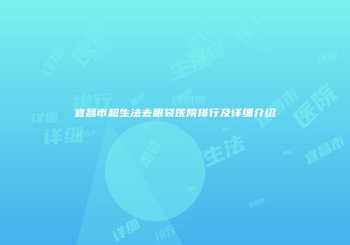 宜昌市超生法去眼袋医院排行及详细介绍