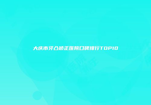 大庆市牙凸矫正医院口碑排行TOP10