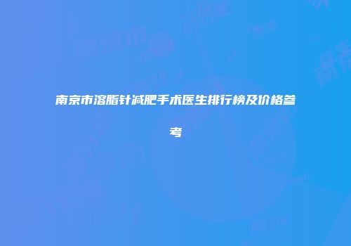 南京市溶脂针减肥手术医生排行榜及价格参考