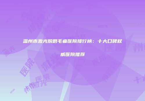 温州市激光脱唇毛痛医院排行榜：十大口碑权威医院推荐