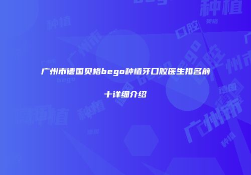 广州市德国贝格bego种植牙口腔医生排名前十详细介绍
