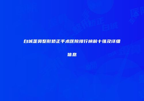 白城歪鼻整形矫正手术医院排行榜前十强及详细信息