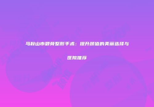 马鞍山市颧骨整形手术：提升颜值的美丽选择与医院推荐