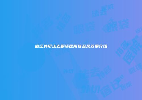宿迁外切法去眼袋医院排名及效果介绍