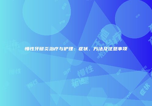 慢性牙髓炎治疗与护理：症状、方法及注意事项