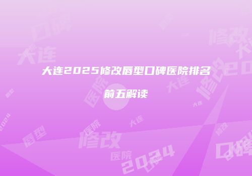 大连2025修改唇型口碑医院排名前五解读