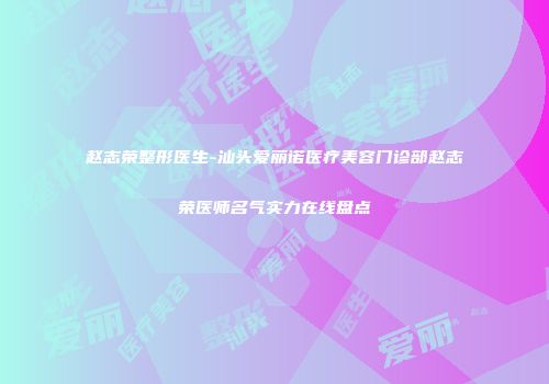 赵志荣整形医生-汕头爱丽诺医疗美容门诊部赵志荣医师名气实力在线盘点