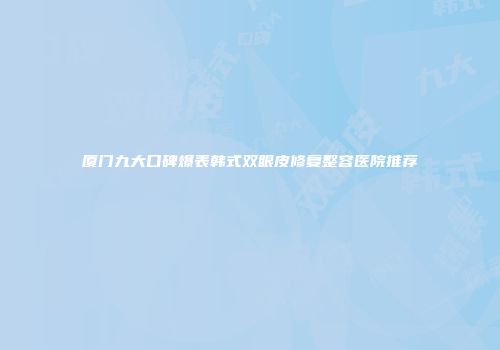 厦门九大口碑爆表韩式双眼皮修复整容医院推荐