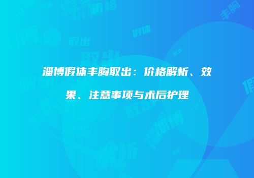 淄博假体丰胸取出：价格解析、效果、注意事项与术后护理