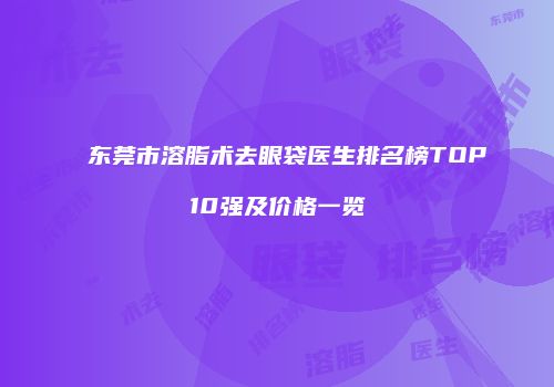 东莞市溶脂术去眼袋医生排名榜TOP10强及价格一览