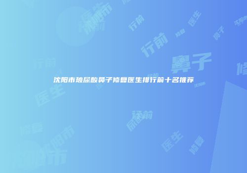 沈阳市玻尿酸鼻子修复医生排行前十名推荐