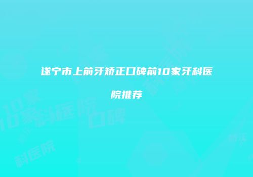 遂宁市上前牙矫正口碑前10家牙科医院推荐