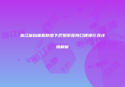 浙江省自体脂肪垫下巴整形医院口碑排行及详情解析