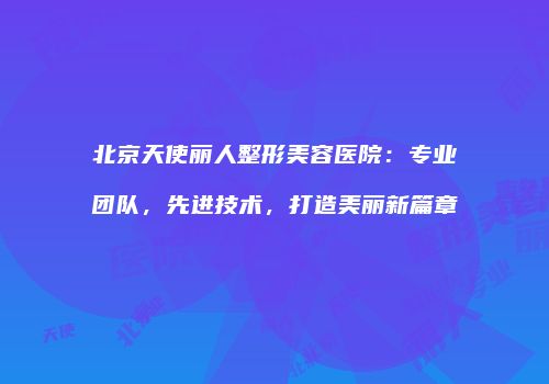 北京天使丽人整形美容医院：专业团队，先进技术，打造美丽新篇章
