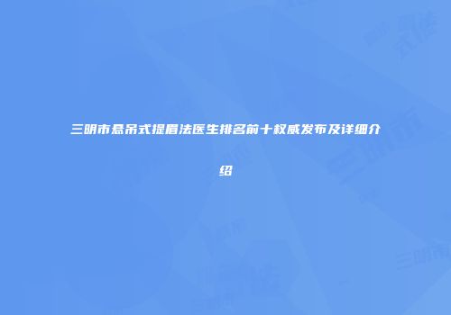 三明市悬吊式提眉法医生排名前十权威发布及详细介绍