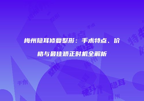 梅州隐耳修复整形：手术特点、价格与最佳矫正时机全解析